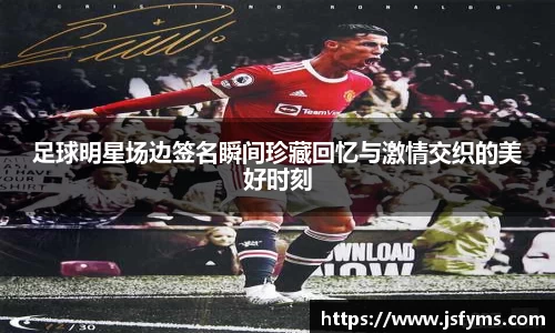 足球明星场边签名瞬间珍藏回忆与激情交织的美好时刻