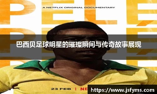 巴西贝足球明星的璀璨瞬间与传奇故事展现