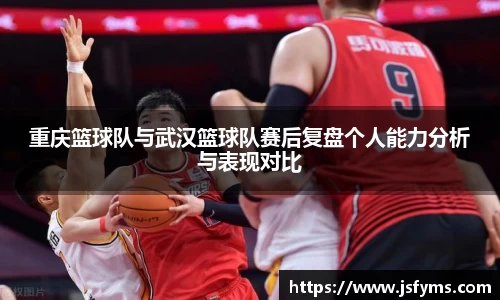 重庆篮球队与武汉篮球队赛后复盘个人能力分析与表现对比
