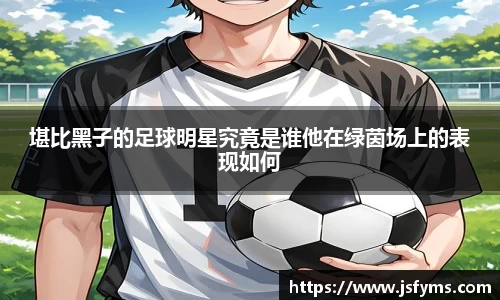 堪比黑子的足球明星究竟是谁他在绿茵场上的表现如何