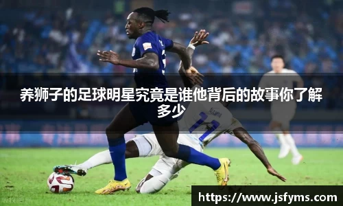 养狮子的足球明星究竟是谁他背后的故事你了解多少