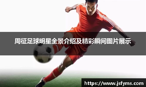 周征足球明星全景介绍及精彩瞬间图片展示